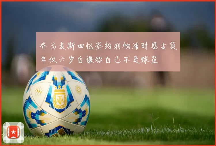 乔戈麦斯回忆签约利物浦时恩古莫年仅六岁自谦称自己不是球星