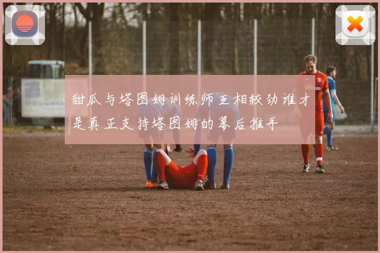 甜瓜与塔图姆训练师互相较劲谁才是真正支持塔图姆的幕后推手