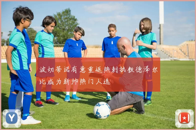 波切蒂诺有意重返热刺执教德泽尔比成为新帅热门人选