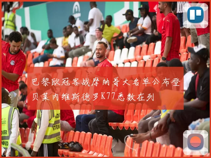 巴黎欧冠客战摩纳哥大名单公布登贝莱内维斯德罗K77悉数在列