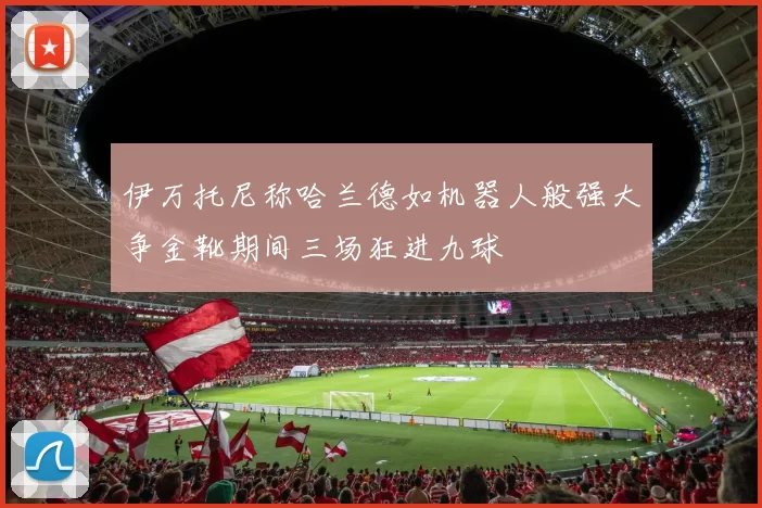 伊万托尼称哈兰德如机器人般强大争金靴期间三场狂进九球