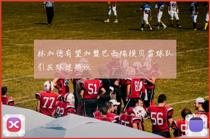 林加德有望加盟巴西瑞模贝雷球队引发球迷热议
