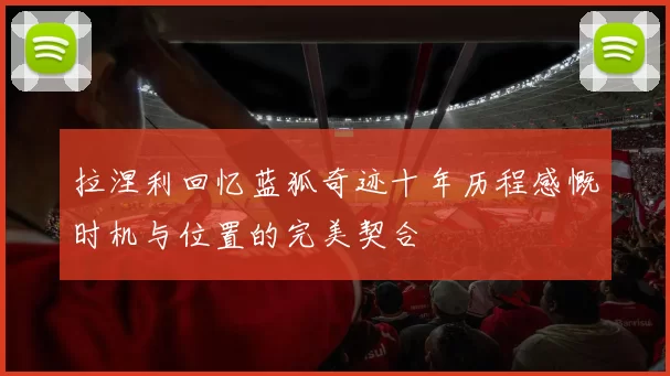 拉涅利回忆蓝狐奇迹十年历程感慨时机与位置的完美契合