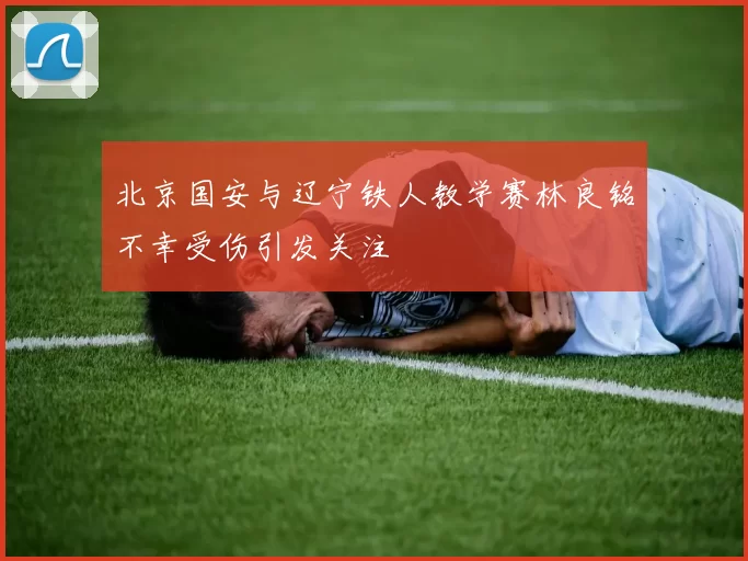 北京国安与辽宁铁人教学赛林良铭不幸受伤引发关注