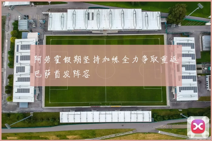 阿劳霍假期坚持加练全力争取重返巴萨首发阵容