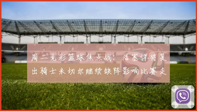周二竞彩篮球焦点战：活塞悍将复出骑士米切尔继续缺阵影响比赛走势