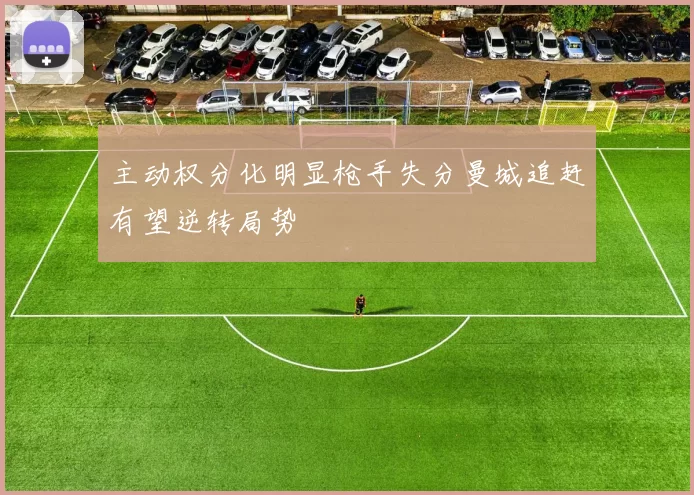 主动权分化明显枪手失分曼城追赶有望逆转局势