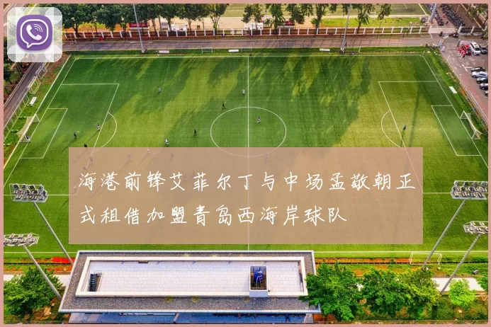 海港前锋艾菲尔丁与中场孟敬朝正式租借加盟青岛西海岸球队