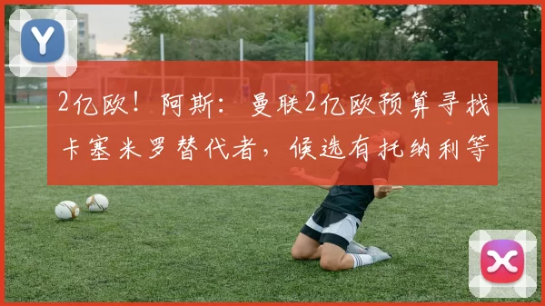2亿欧！阿斯：曼联2亿欧预算寻找卡塞米罗替代者，候选有托纳利等