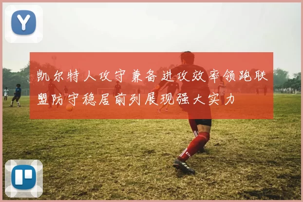 凯尔特人攻守兼备进攻效率领跑联盟防守稳居前列展现强大实力
