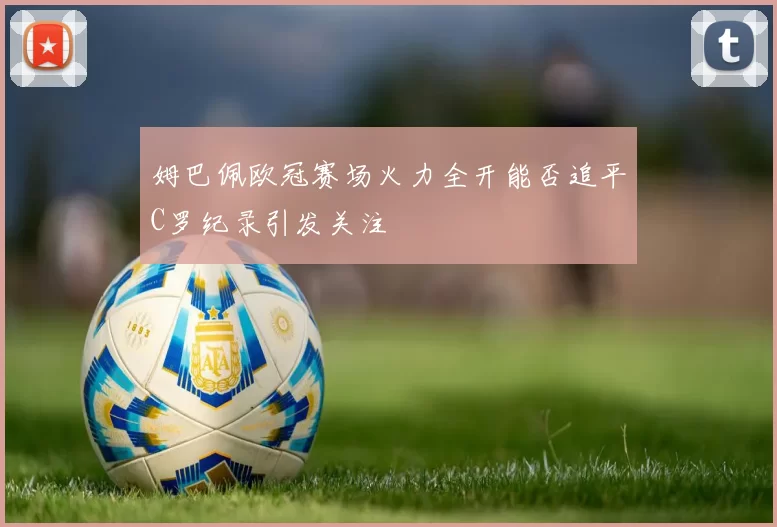 姆巴佩欧冠赛场火力全开能否追平C罗纪录引发关注