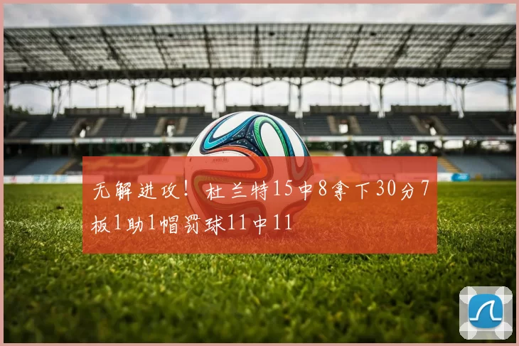 无解进攻！杜兰特15中8拿下30分7板1助1帽罚球11中11