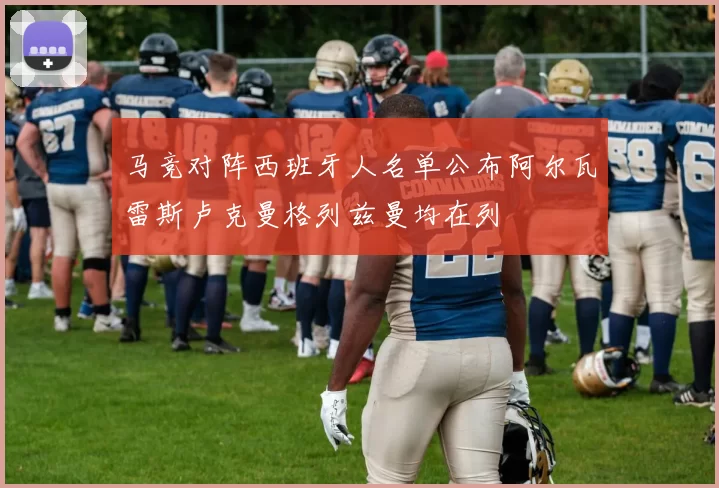 马竞对阵西班牙人名单公布阿尔瓦雷斯卢克曼格列兹曼均在列