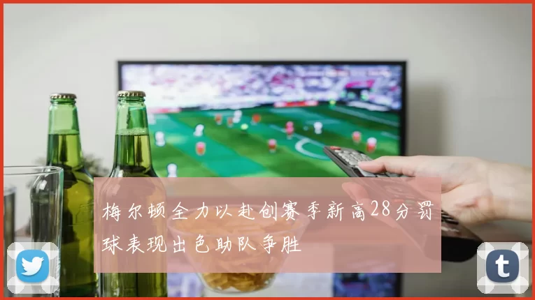 梅尔顿全力以赴创赛季新高28分罚球表现出色助队争胜