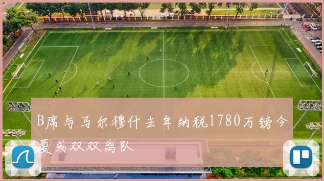 B席与马尔穆什去年纳税1780万镑今夏或双双离队