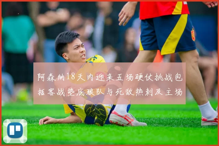 阿森纳18天内迎来五场硬仗挑战包括客战垫底狼队与死敌热刺及主场对阵车子