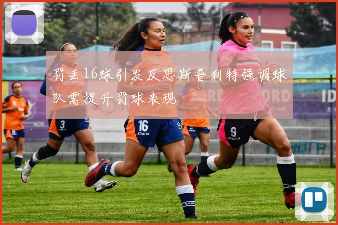 罚丢16球引发反思斯普利特强调球队需提升罚球表现