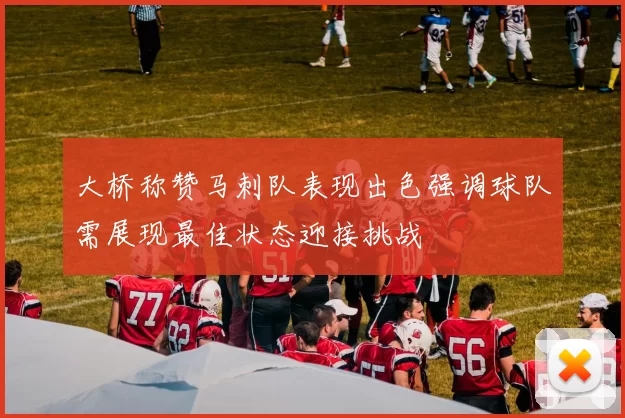 大桥称赞马刺队表现出色强调球队需展现最佳状态迎接挑战