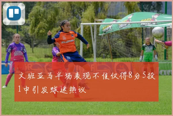 文班亚马半场表现不佳仅得8分5投1中引发球迷热议