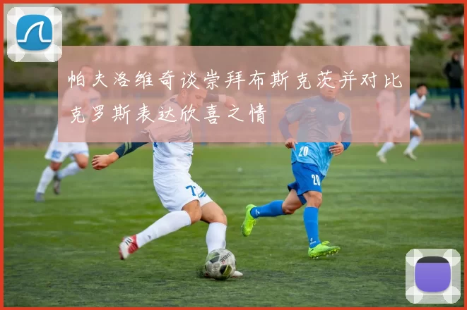 帕夫洛维奇谈崇拜布斯克茨并对比克罗斯表达欣喜之情