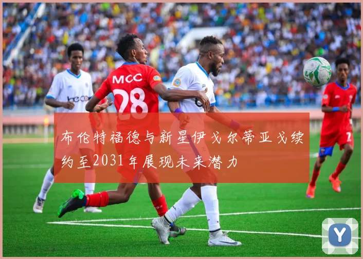 布伦特福德与新星伊戈尔蒂亚戈续约至2031年展现未来潜力
