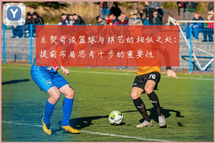 东契奇谈篮球与棋艺的相似之处：提前布局思考十步的重要性