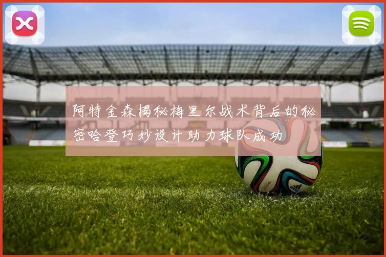 阿特金森揭秘梅里尔战术背后的秘密哈登巧妙设计助力球队成功