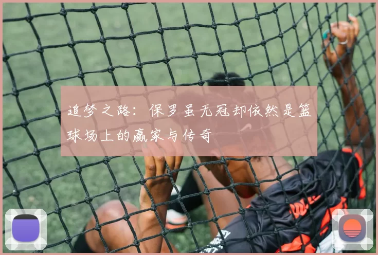追梦之路：保罗虽无冠却依然是篮球场上的赢家与传奇
