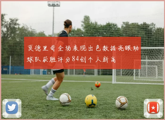 莫德里奇全场表现出色数据亮眼助球队获胜评分84创个人新高