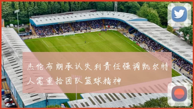 杰伦布朗承认失利责任强调凯尔特人需重拾团队篮球精神