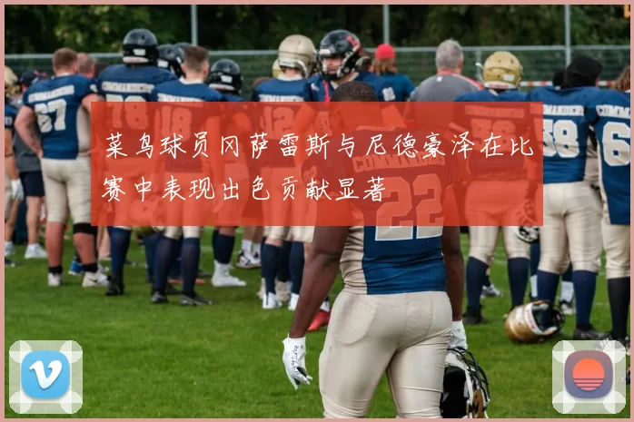 菜鸟球员冈萨雷斯与尼德豪泽在比赛中表现出色贡献显著