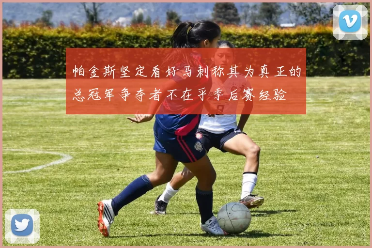 帕金斯坚定看好马刺称其为真正的总冠军争夺者不在乎季后赛经验