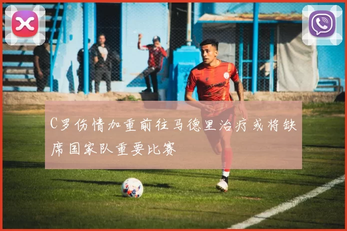 C罗伤情加重前往马德里治疗或将缺席国家队重要比赛