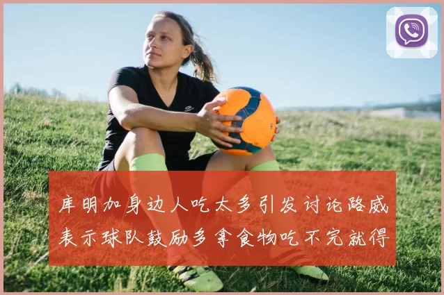 库明加身边人吃太多引发讨论路威表示球队鼓励多拿食物吃不完就得扔掉