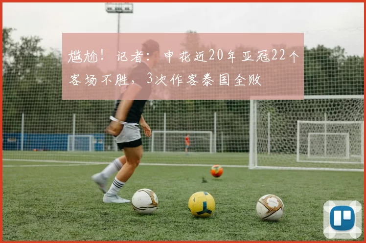 尴尬！记者：申花近20年亚冠22个客场不胜，3次作客泰国全败