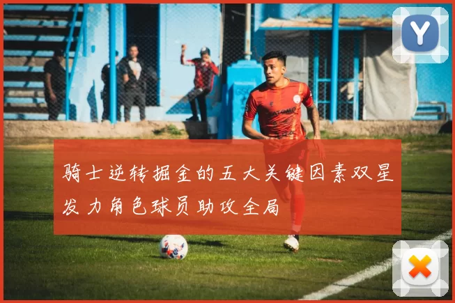 骑士逆转掘金的五大关键因素双星发力角色球员助攻全局