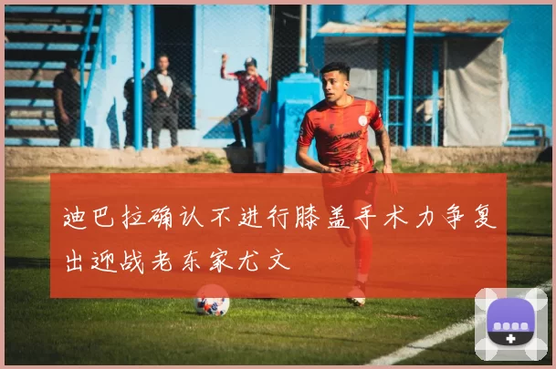 迪巴拉确认不进行膝盖手术力争复出迎战老东家尤文