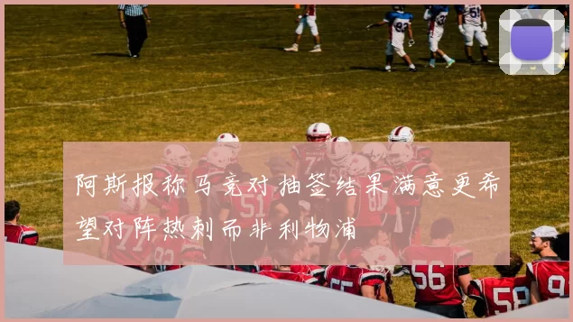 阿斯报称马竞对抽签结果满意更希望对阵热刺而非利物浦