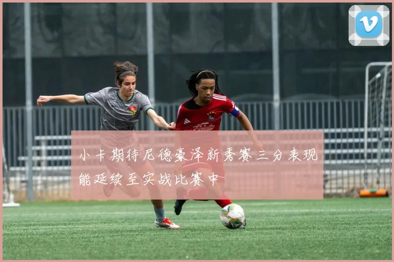 小卡期待尼德豪泽新秀赛三分表现能延续至实战比赛中
