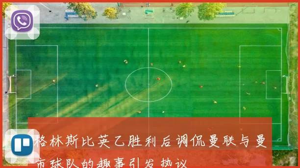 格林斯比英乙胜利后调侃曼联与曼市球队的趣事引发热议